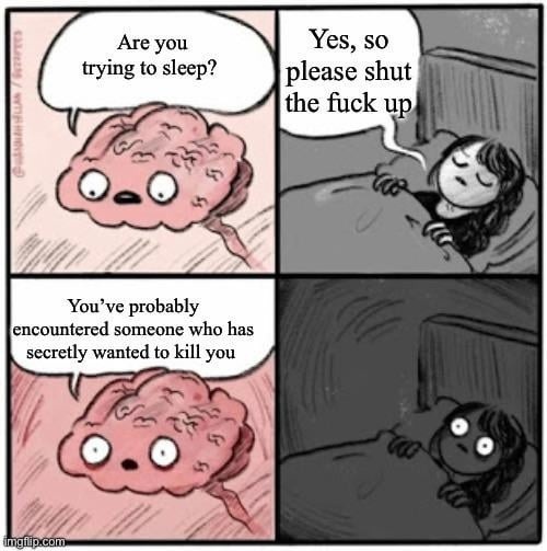 Are you trying to sleep? Yes, so please shut the fuck up. You've probably encountered someone who has secretly wanted to kill you.
