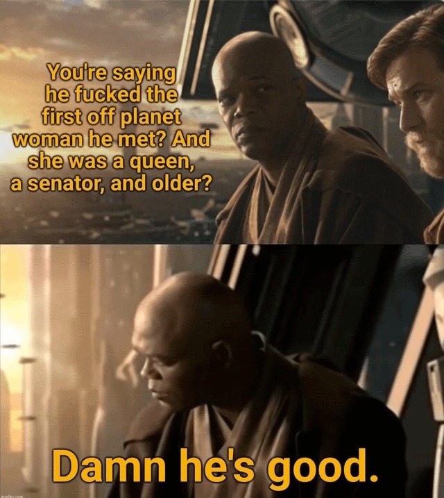 You're saying he fucked the first off planet woman he met? And she was a queen, a senator, and older? Damn he's good.