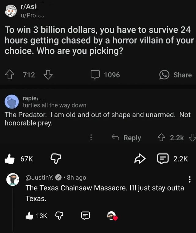 To win 3 billion dollars, you have to survive 24 hours getting chased by a horror villain of your choice. Who are you picking? The Predator. I am old and out of shape and unarmed. Not honorable prey. The Texas Chainsaw Massacre. I'll just stay outta Texas.