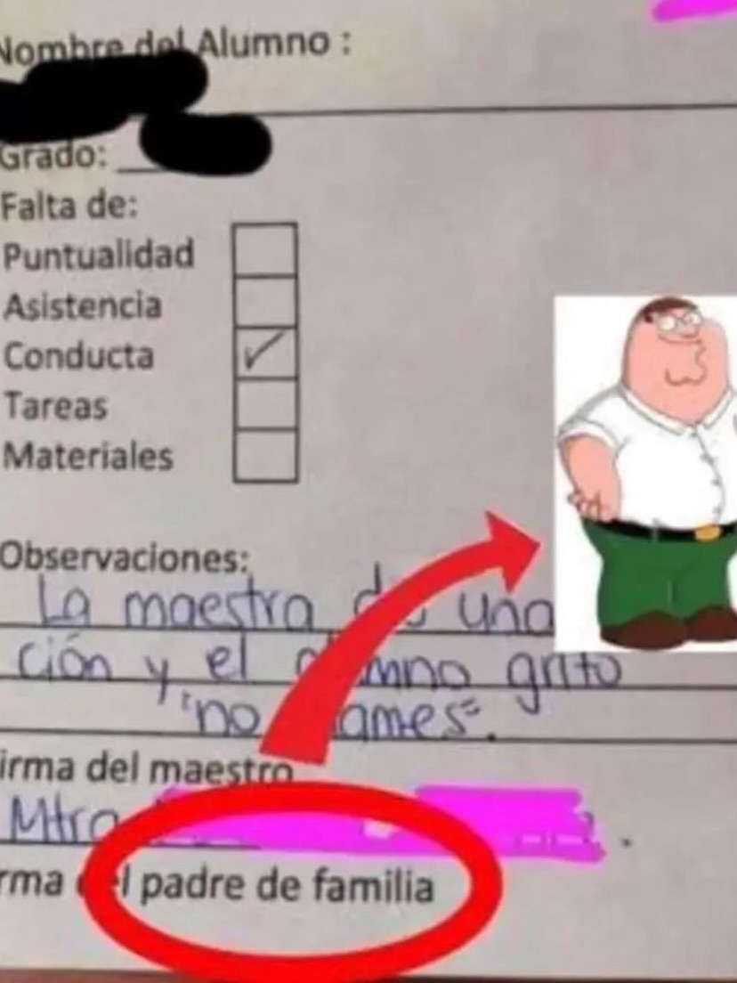Nombre del Alumno: Grado: Falta de: Puntualidad Asistencia Conducta (marcado) Tareas Materiales Observaciones: La maestra dio una corrección y el alumno gritó 'no mames'. Firma del maestro. Firma del padre de familia. Hay una imagen de Peter Griffin al lado de 'Firma del padre de familia'.