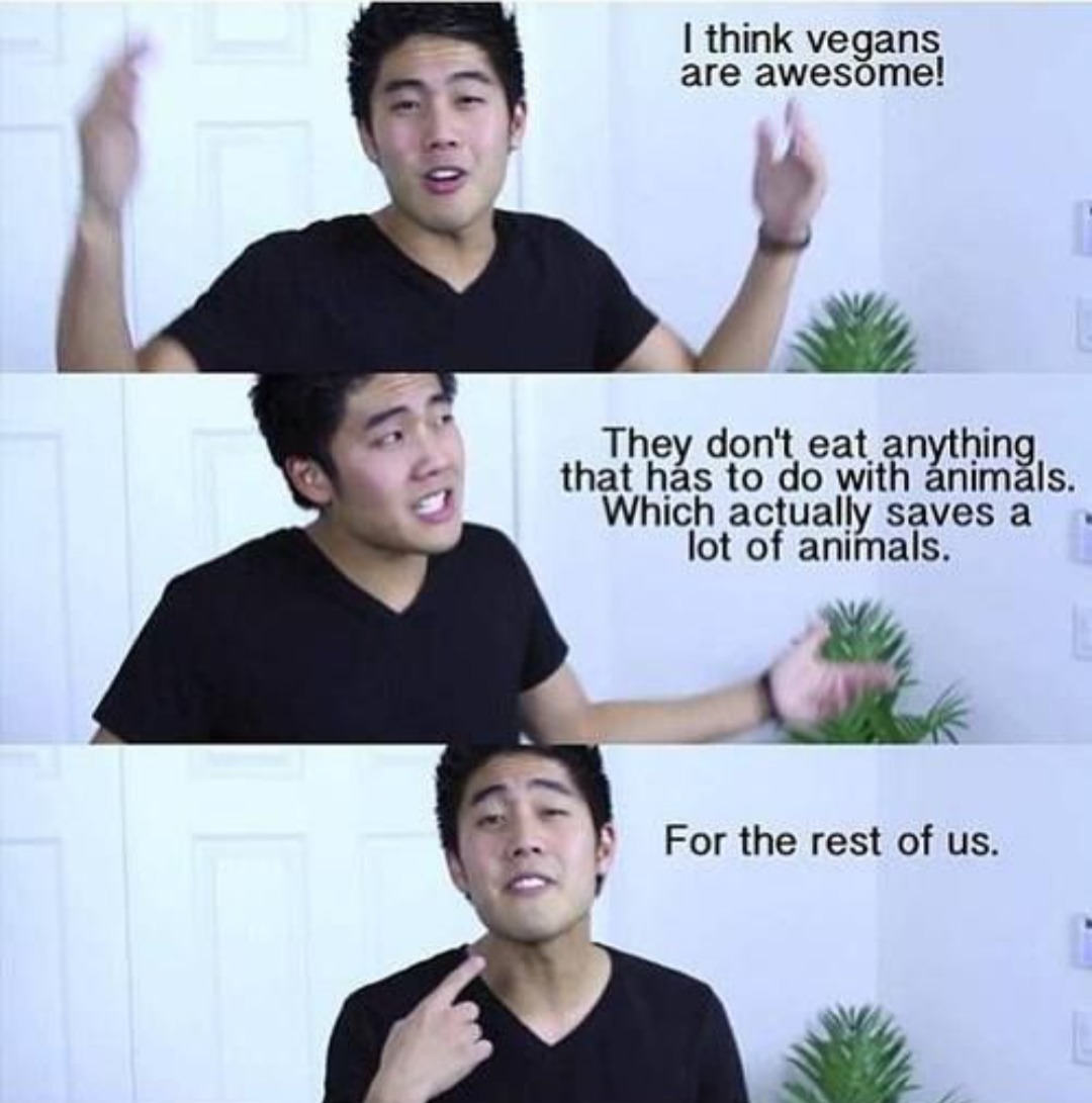 I think vegans are awesome! They don't eat anything that has to do with animals. Which actually saves a lot of animals. For the rest of us.