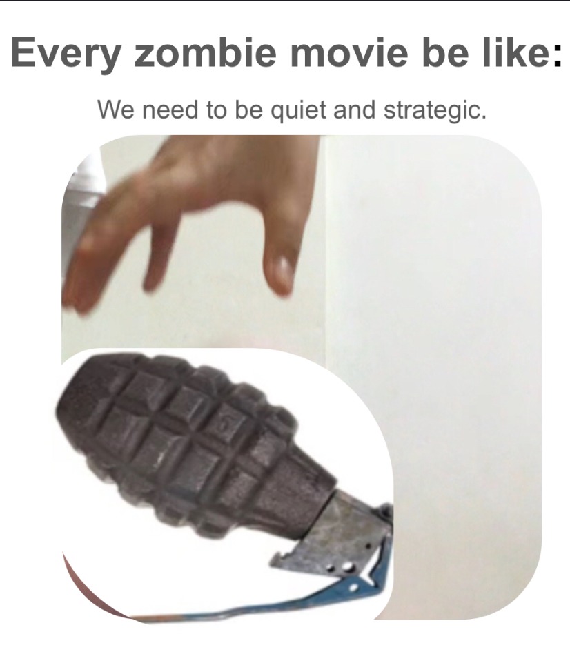 Every zombie movie be like: We need to be quiet and strategic. A hand is shown pulling the pin from a grenade.