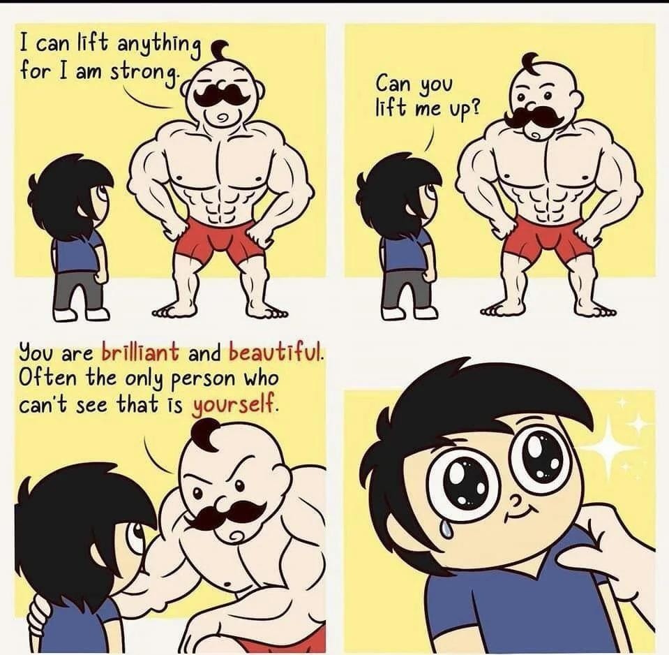 I can lift anything for I am strong. Can you lift me up? You are brilliant and beautiful. Often the only person who can't see that is yourself.