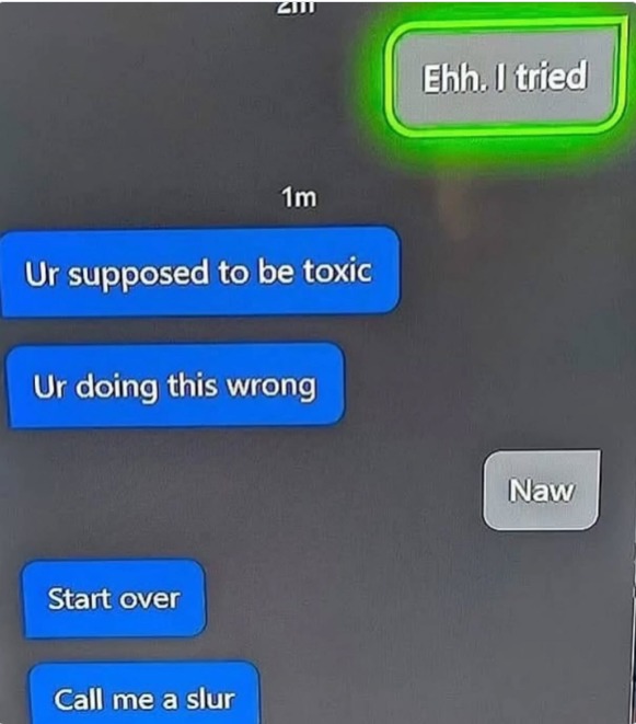 Ehh. I tried Ur supposed to be toxic Ur doing this wrong Naw Start over Call me a slur