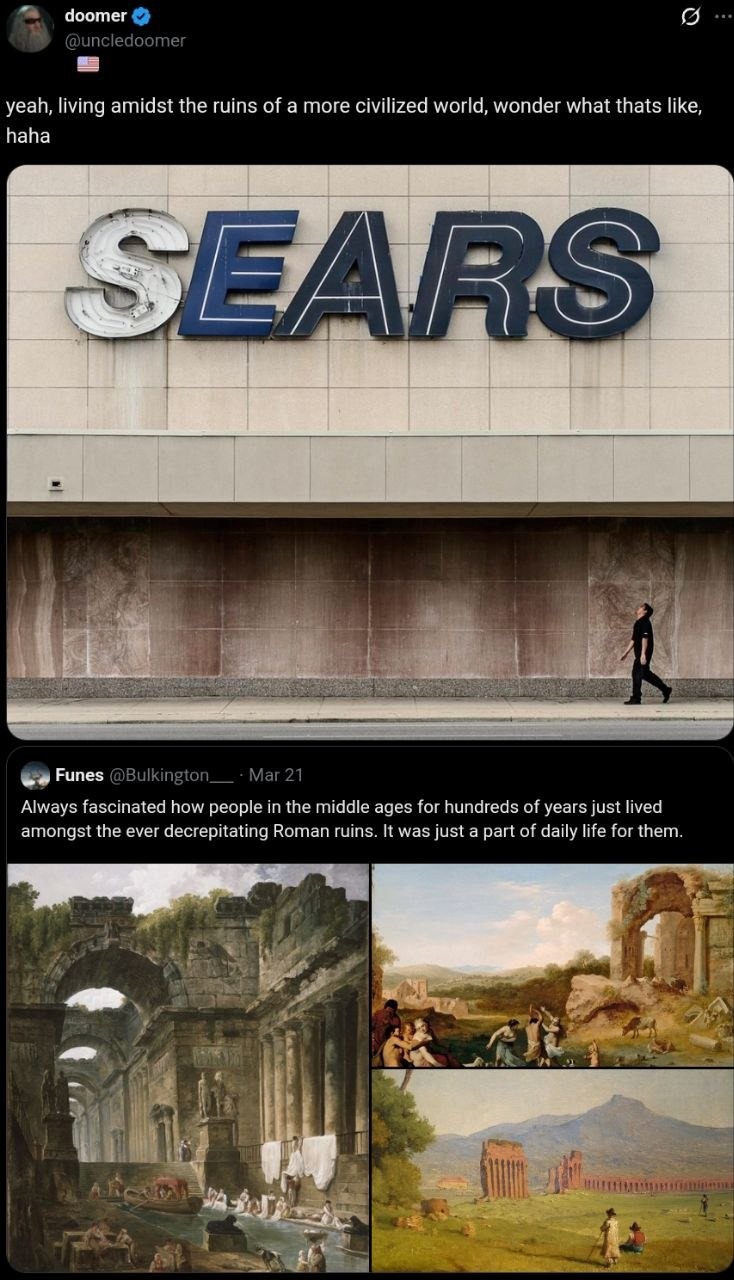yeah, living amidst the ruins of a more civilized world, haha
SEARS
Always fascinated how people in the middle ages for hundreds of years just lived amongst the ever decrepitating Roman ruins. It was just a part of daily life for them.