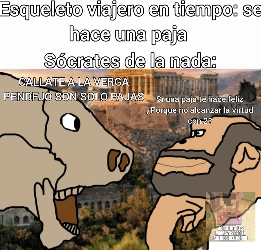 Esqueleto viajero en tiempo: se hace una paja Sócrates de la nada: CALLATE A LA VERGA PENDEJO SON SOLO PAJAS Si una paja te hace feliz ¿Porque no alcanzar la virtud con 2? JORGE NITALES MOMAZOS RECIÉN SALIDOS DEL HORNO