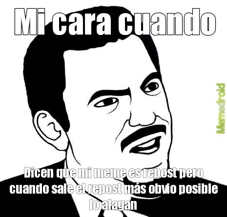 Mi cara cuando Dicen que mi meme es repost pero cuando sale el repost más obvio posible lo alagan