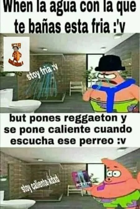 When la agua con la que te bañas esta fria :v. stoy fria :v. but pones reggaeton y se pone caliente cuando escucha ese perreo :v. stoy caliente xdxd.