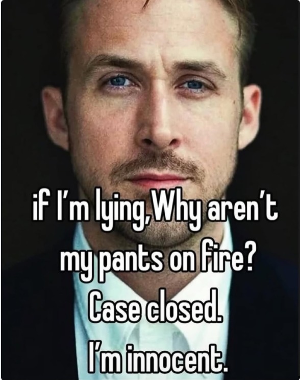 if I'm lying, Why aren't my pants on fire? Case closed. I'm innocent.