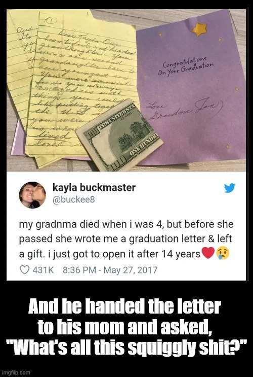 Congratulations On Your Graduation Love, Grandma Jan Dear Kayla Our... red headed granddaughter, you... second granddaughter... so much... always amazed us with things you could... like putting together the U.S. ... you were... lived... loved. my gradnma died when i was 4, but before she passed she wrote me a graduation letter & left a gift. i just