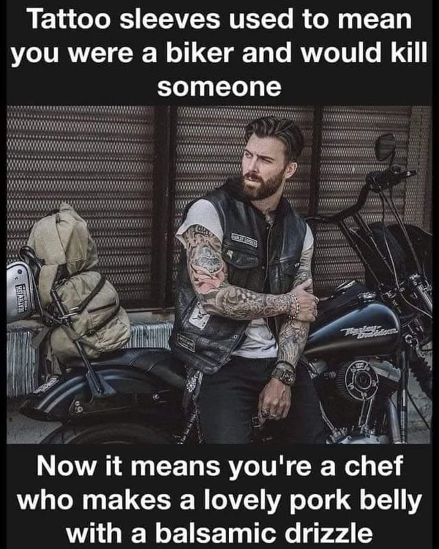Tattoo sleeves used to mean you were a biker and would kill someone. Now it means you're a chef who makes a lovely pork belly with a balsamic drizzle.