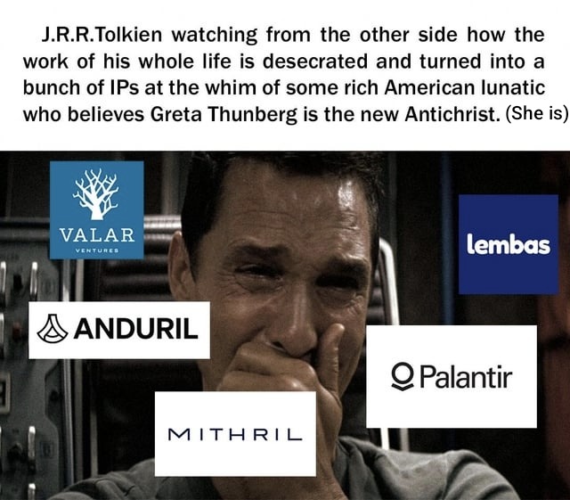 J.R.R.Tolkien watching from the other side how the work of his whole life is desecrated and turned into a bunch of IPs at the whim of some rich American lunatic who believes Greta Thunberg is the new Antichrist. (She is) VALAR VENTURES ANDURIL MITHRIL LEMBAS Palantir