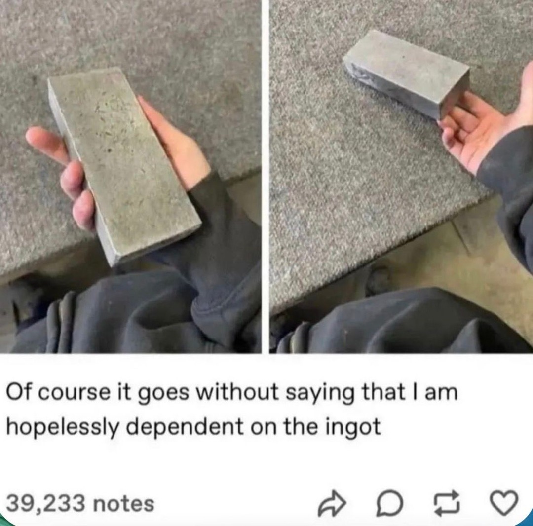 Of course it goes without saying that I am hopelessly dependent on the ingot