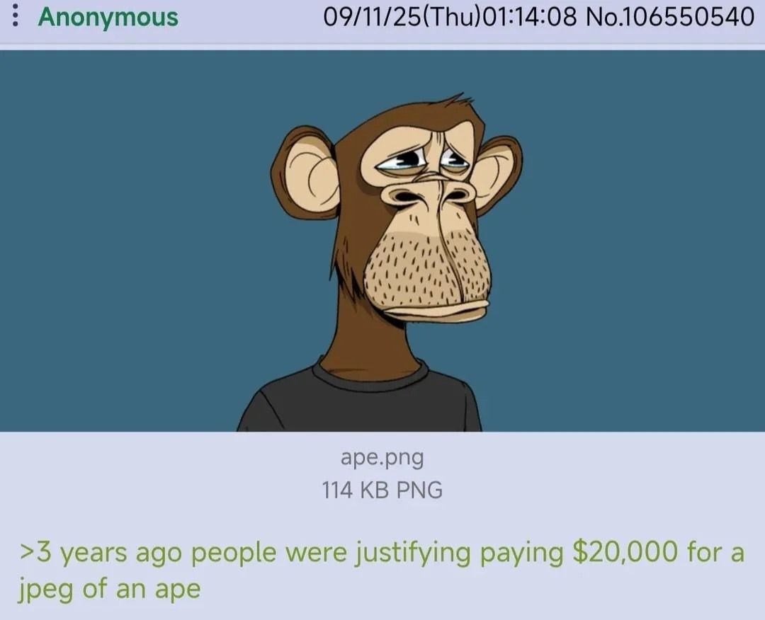 Anonymous 09/11/25(Thu)01:14:08 No.106550540 ape.png 114 KB PNG >3 years ago people were justifying paying $20,000 for a jpeg of an ape