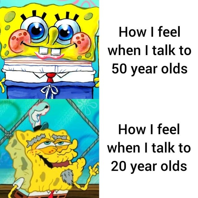 How I feel when I talk to 50 year olds How I feel when I talk to 20 year olds