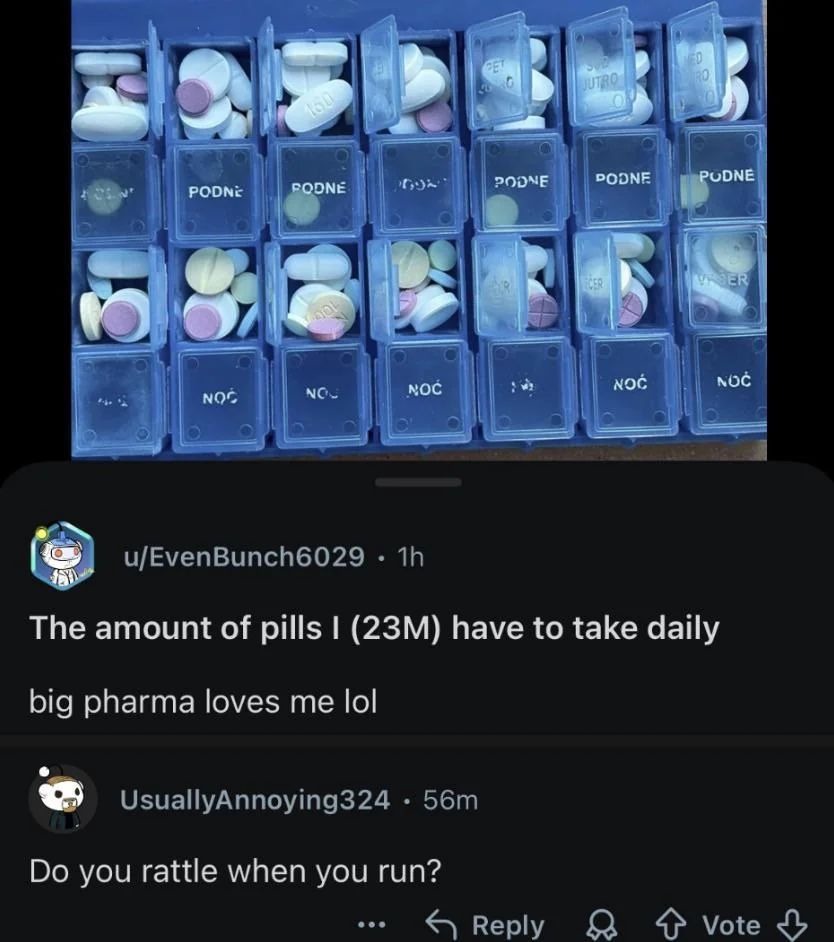 The amount of pills I (23M) have to take daily big pharma loves me lol Do you rattle when you run? PODNE NOĆ JUTRO PET