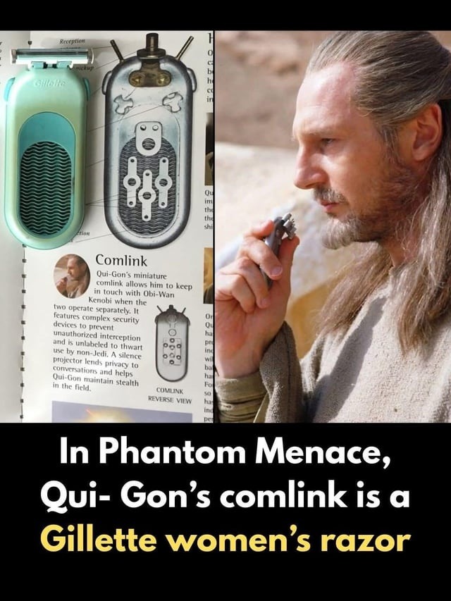In Phantom Menace, Qui-Gon's comlink is a Gillette women's razor. Qui-Gon's miniature comlink allows him to keep in touch with Obi-Wan Kenobi when the two operate separately. It features complex security devices to prevent unauthorized interception and is unlabeled to thwart use by non-Jedi. A silence projector lends privacy to conversations and he