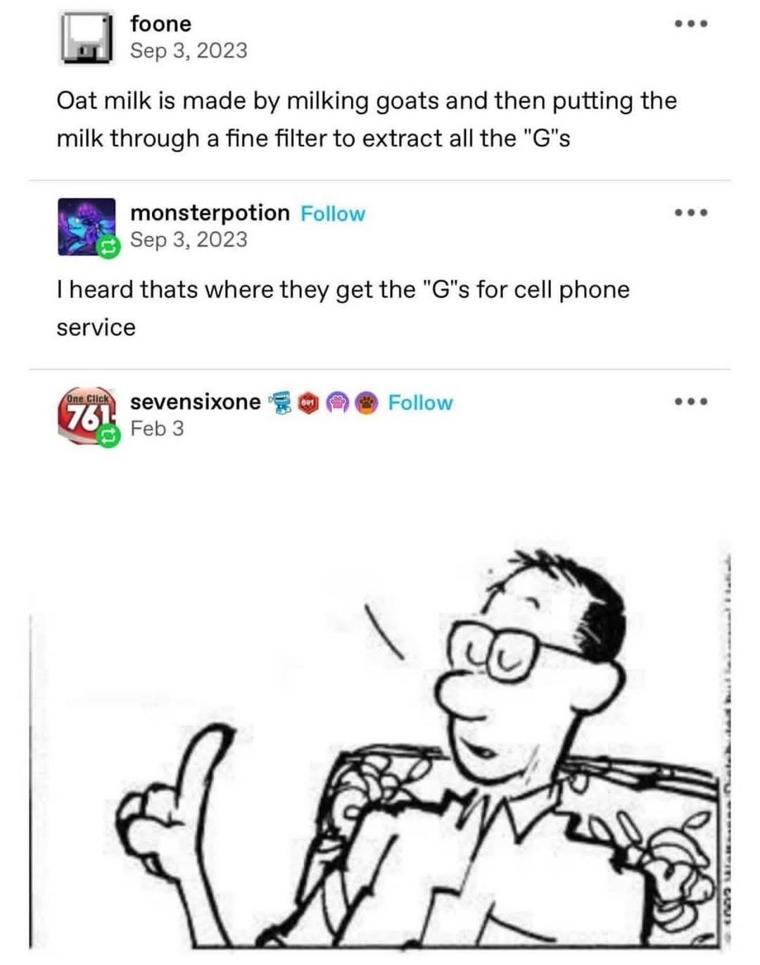 foone Sep 3, 2023 Oat milk is made by milking goats and then putting the milk through a fine filter to extract all the 