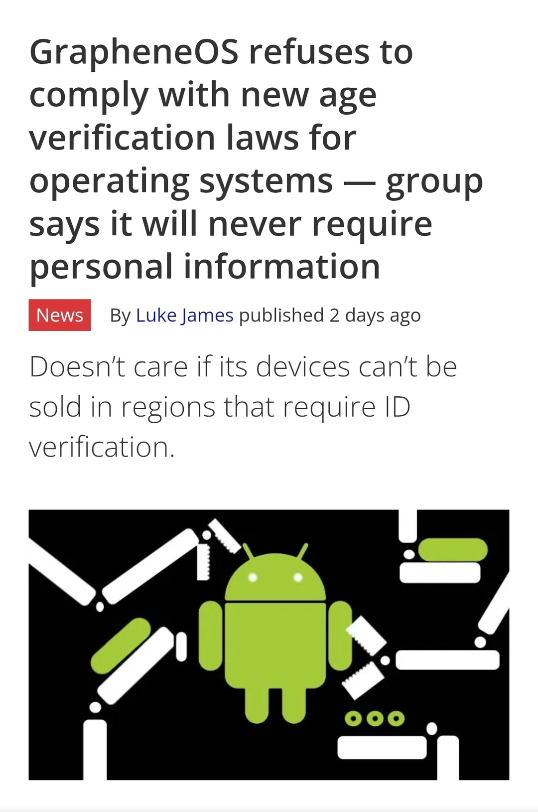 GrapheneOS refuses to comply with new age verification laws for operating systems — group says it will never require personal information. News. By Luke James published 2 days ago. Doesn't care if its devices can't be sold in regions that require ID verification.