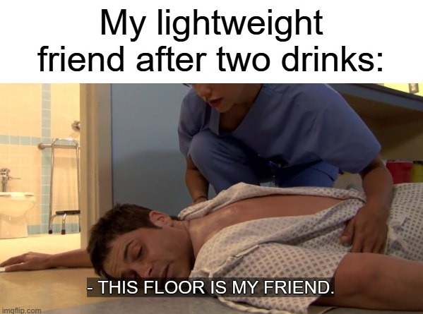 My lightweight friend after two drinks: - THIS FLOOR IS MY FRIEND.