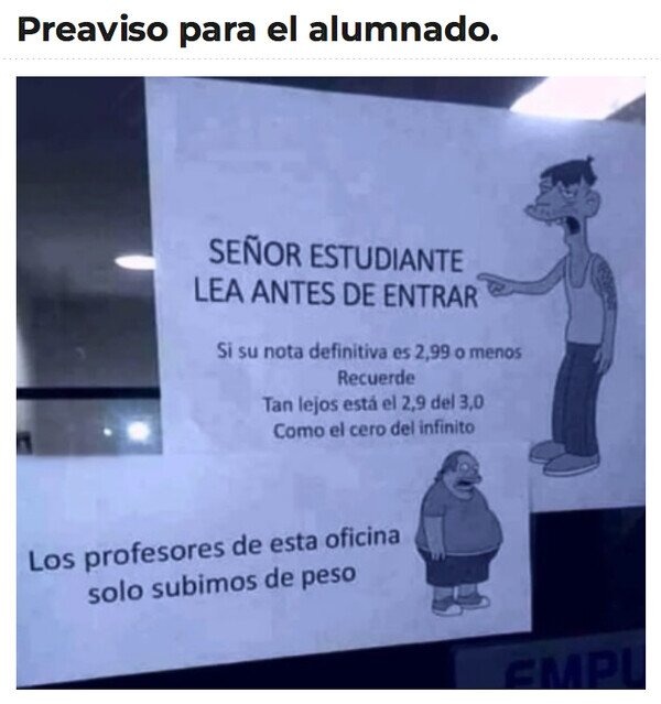 Preaviso para el alumnado. SEÑOR ESTUDIANTE LEA ANTES DE ENTRAR. Si su nota definitiva es 2,99 o menos. Recuerde: Tan lejos está el 2,9 del 3,0 como el cero del infinito. Los profesores de esta oficina solo subimos de peso.