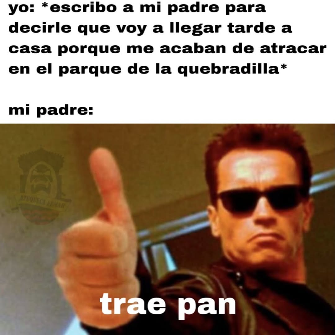 yo: *escribo a mi padre para decirle que voy a llegar tarde a casa porque me acaban de atracar en el parque de la quebradilla* mi padre: trae pan