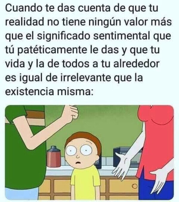 Cuando te das cuenta de que tu realidad no tiene ningún valor más que el significado sentimental que tú patéticamente le das y que tu vida y la de todos a tu alrededor es igual de irrelevante que la existencia misma: