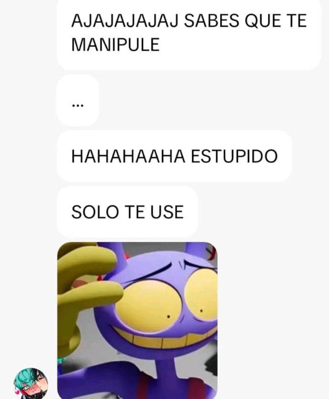 AJAJAJAJAJ SABES QUE TE MANIPULE ... HAHAHAAHA ESTUPIDO SOLO TE USE