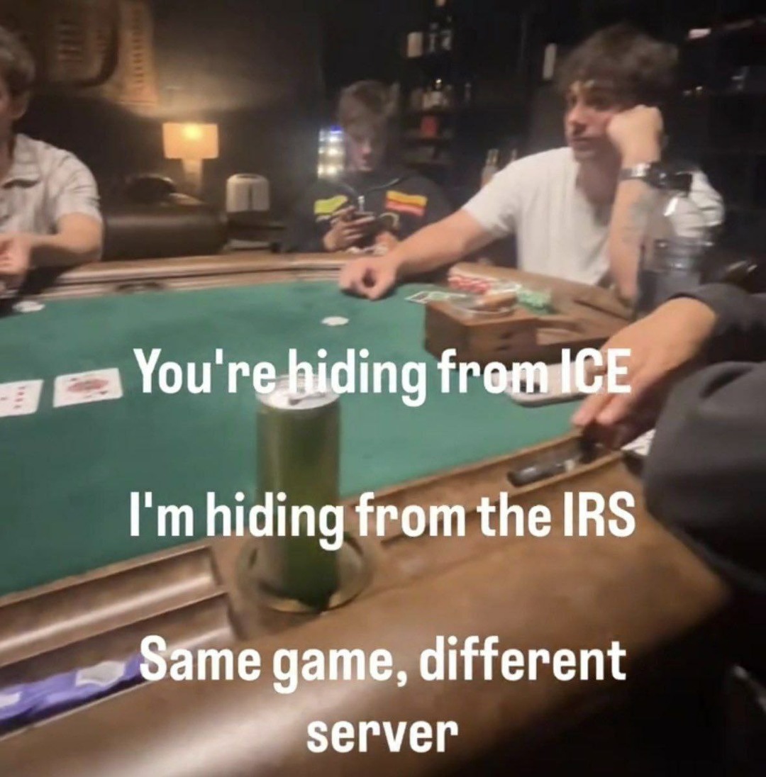 You're hiding from ICE I'm hiding from the IRS Same game, different server