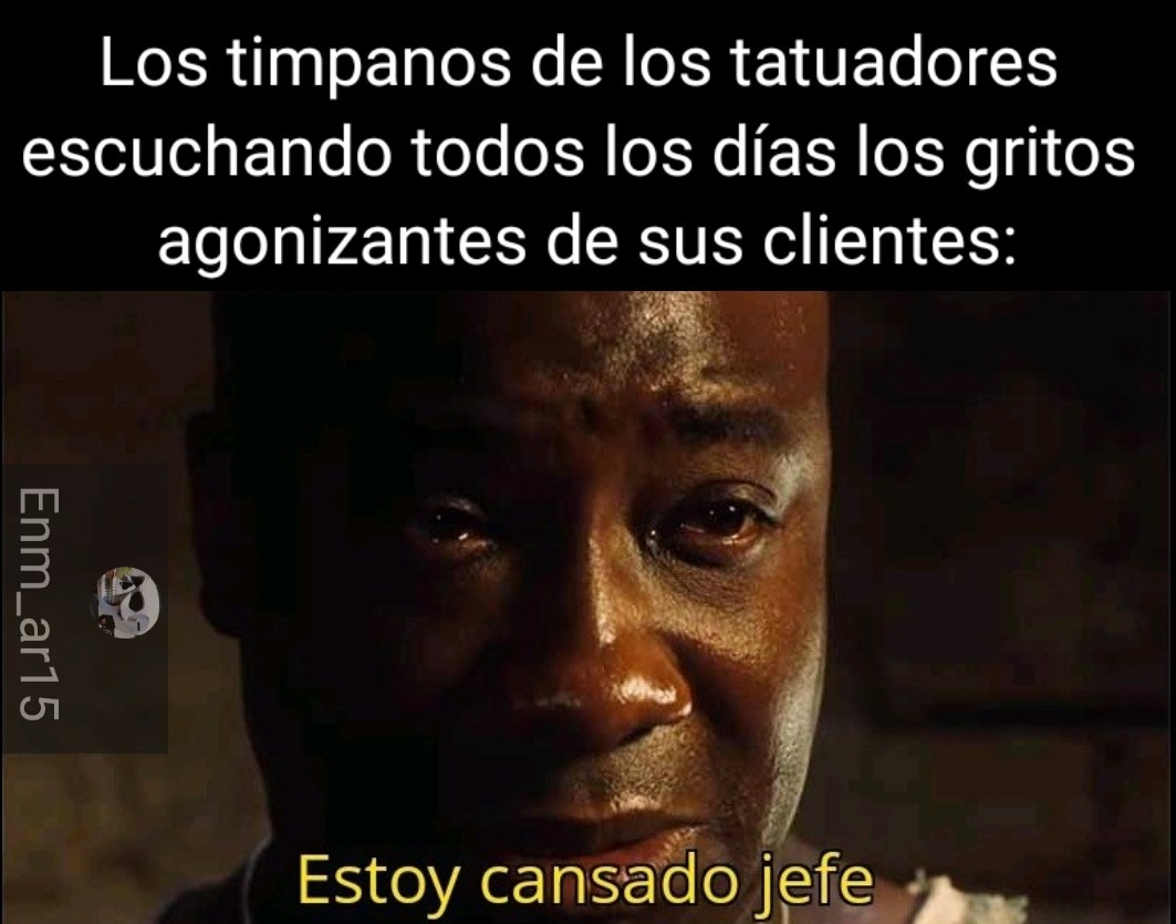 Los tímpanos de los tatuadores escuchando todos los días los gritos agonizantes de sus clientes: Estoy cansado jefe