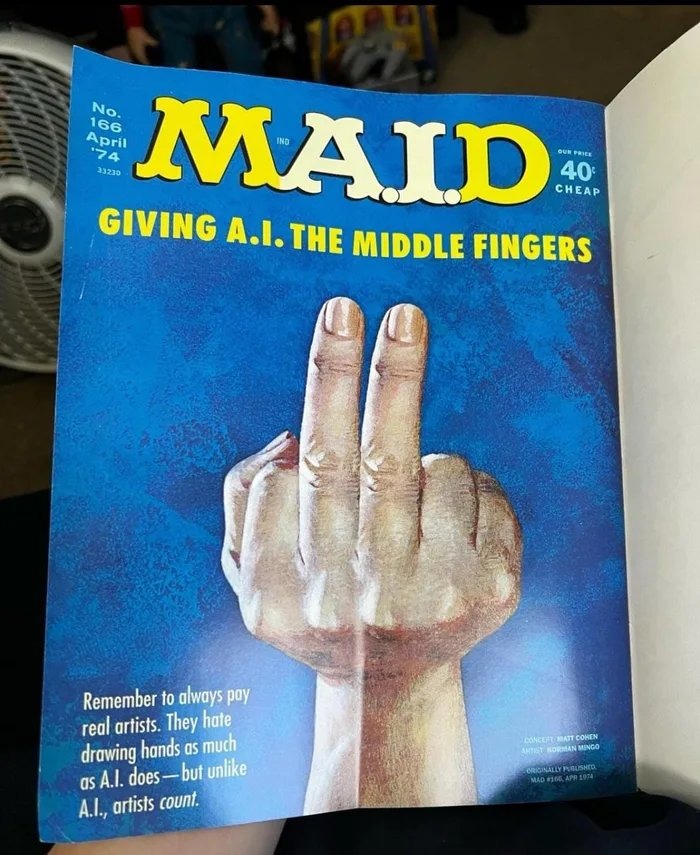 MAID No. 166 April '74 33230 OUR PRICE 40¢ CHEAP GIVING A.I. THE MIDDLE FINGERS Remember to always pay real artists. They hate drawing hands as much as A.I. does - but unlike A.I., artists count. CONCEPT: MATT COHEN ARTIST: NORMAN MINGO ORIGINALLY PUBLISHED MAD #166, APR 1974