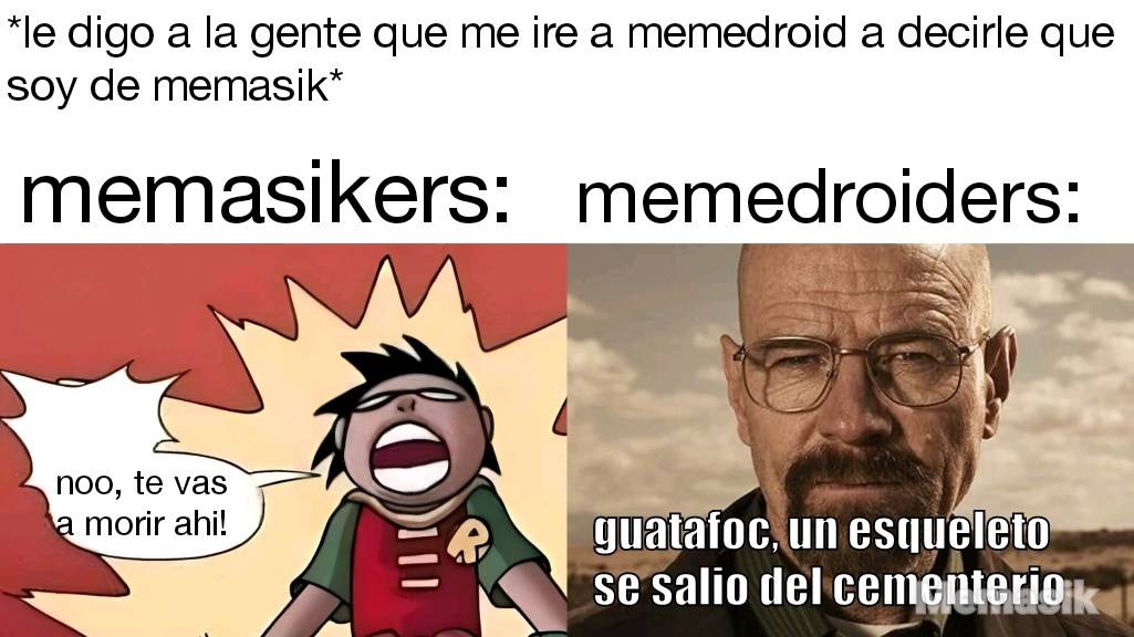 *le digo a la gente que me ire a memedroid a decirle que soy de memasik* memasikers: memedroiders: noo, te vas a morir ahi! guatafoc, un esqueleto se salio del cementerio