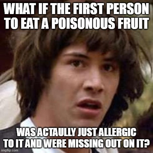 WHAT IF THE FIRST PERSON TO EAT A POISONOUS FRUIT WAS ACTAULLY JUST ALLERGIC TO IT AND WERE MISSING OUT ON IT?