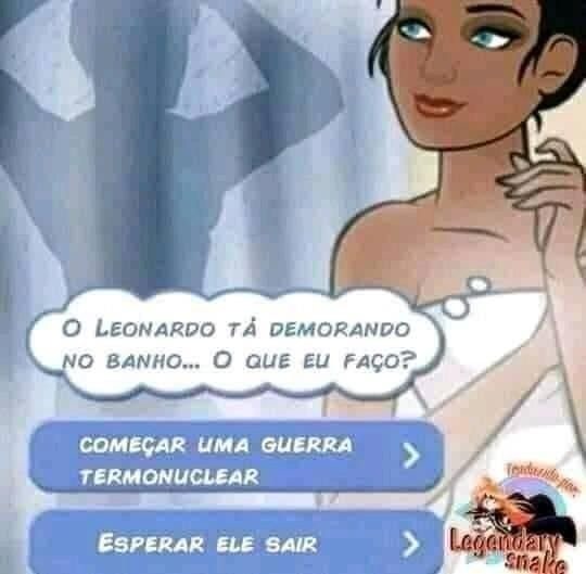 O LEONARDO TÁ DEMORANDO NO BANHO... O QUE EU FAÇO? COMEÇAR UMA GUERRA TERMONUCLEAR ESPERAR ELE SAIR