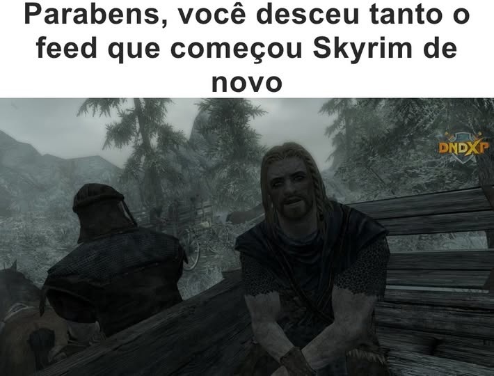 Parabéns, você desceu tanto o feed que começou Skyrim de novo