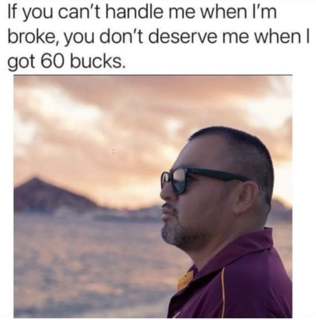 If you can't handle me when I'm broke, you don't deserve me when I got 60 bucks.