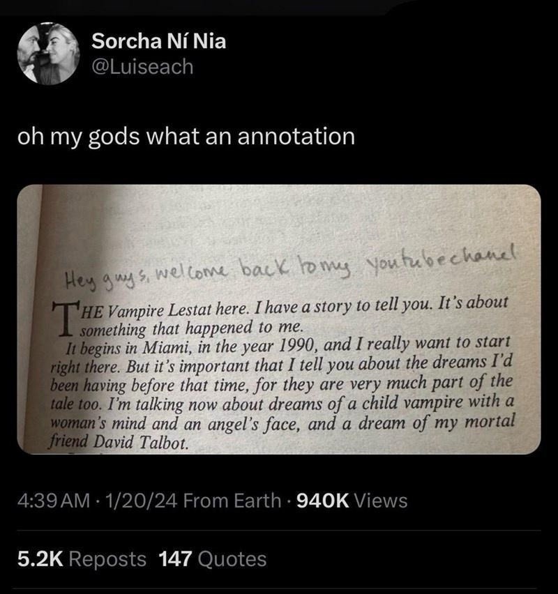 oh my gods what an annotation. Hey guys, welcome back to my youtube chanel. THE Vampire Lestat here. I have a story to tell you. It's about something that happened to me. It begins in Miami, in the year 1990, and I really want to start right there. But it's important that I tell you about the dreams I'd been having before that time, for they are ve