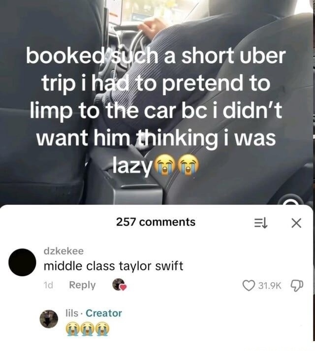 booked such a short uber trip i had to pretend to limp to the car bc i didn't want him thinking i was lazy 😭😭. Comment: middle class taylor swift. Creator's reply: 😭😭😭