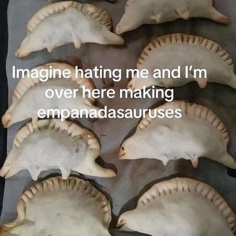 Imagine hating me and I'm over here making empanadasauruses