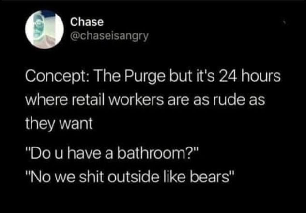 Chase @chaseisangry Concept: The Purge but it's 24 hours where retail workers are as rude as they want 