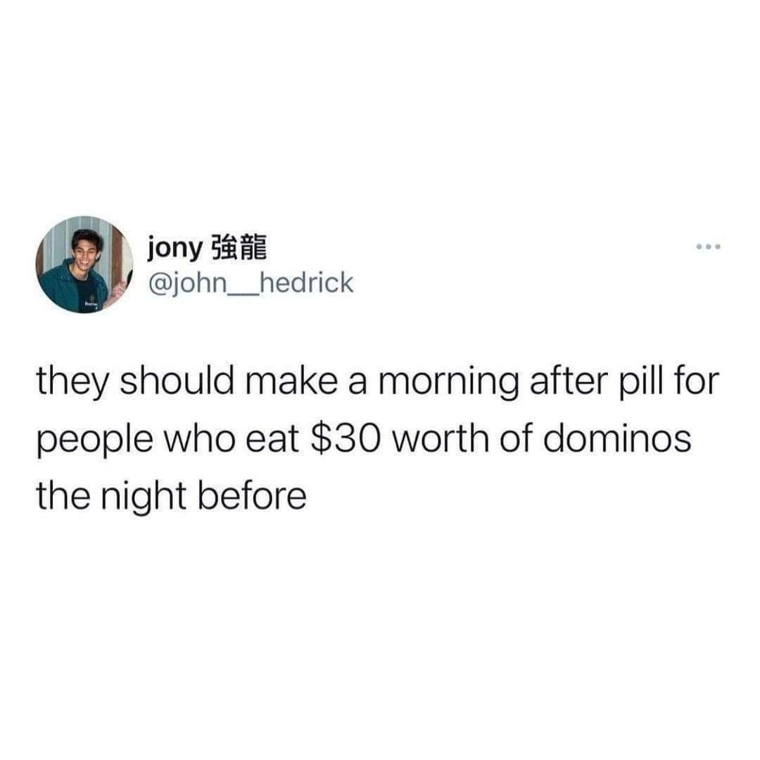 they should make a morning after pill for people who eat $30 worth of dominos the night before