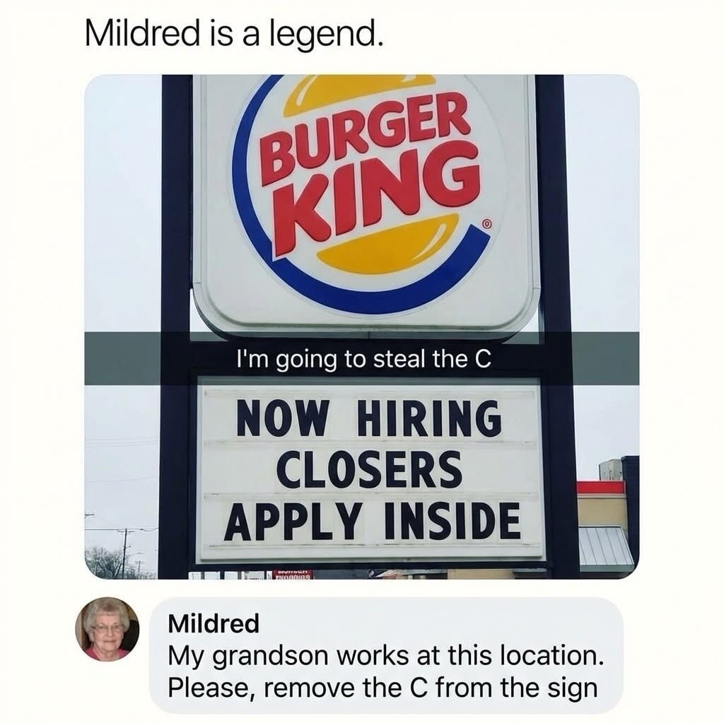Mildred is a legend. BURGER KING. I'm going to steal the C. NOW HIRING CLOSERS APPLY INSIDE. Mildred: My grandson works at this location. Please, remove the C from the sign.