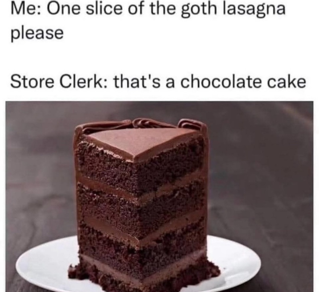 Me: One slice of the goth lasagna please Store Clerk: that's a chocolate cake