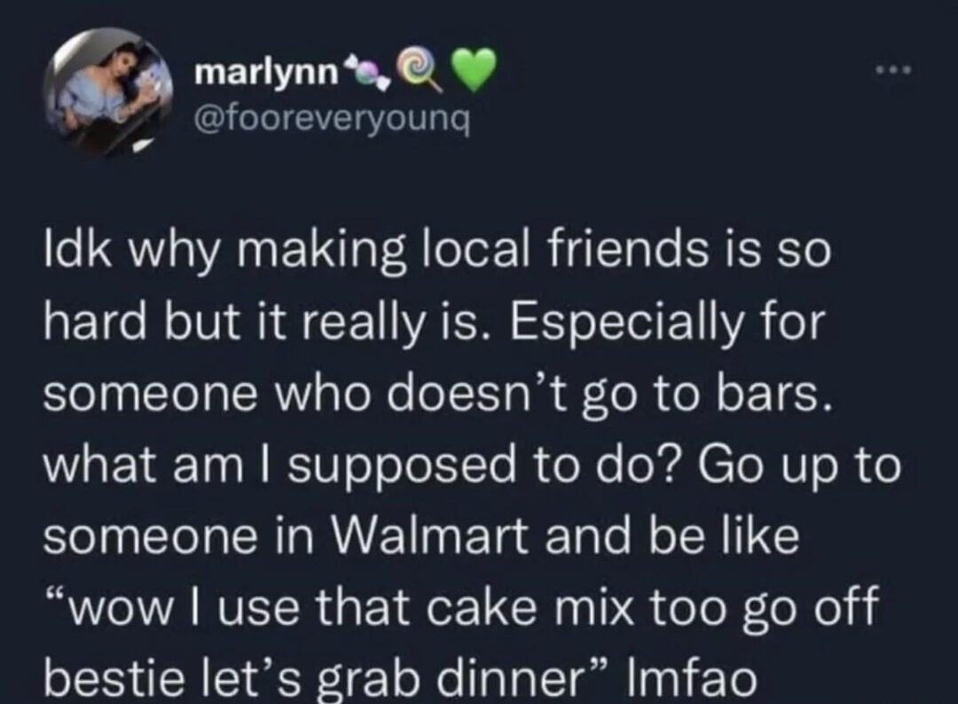 marlynn
@fooreveryoung
Idk why making local friends is so hard but it really is. Especially for someone who doesn't go to bars. what am I supposed to do? Go up to someone in Walmart and be like 