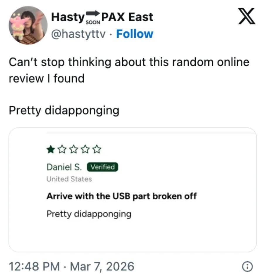 Hasty PAX East @hastyttv Follow. Can't stop thinking about this random online review I found. Pretty didapponging. Daniel S. Verified. United States. Arrive with the USB part broken off. Pretty didapponging.