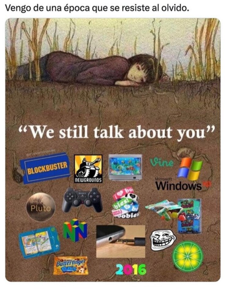 Vengo de una época que se resiste al olvido. We still talk about you. Blockbuster, Newgrounds, Vine, Microsoft Windows, Pluto, PlayStation, Nintendo 64, Butterfinger, 2016, Trollface, Biebies, Gushers, iPhone con conector de auriculares, pecera virtual, Nintendo DS.