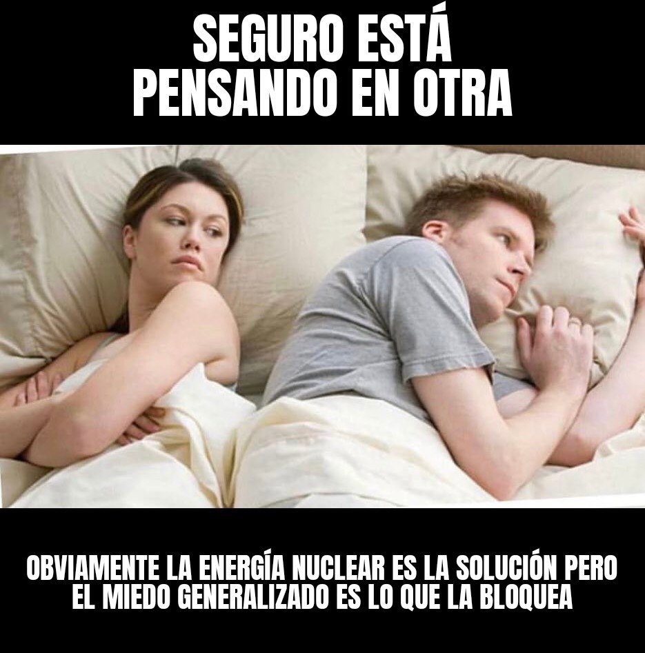 Seguro está pensando en otra. Obviamente la energía nuclear es la solución pero el miedo generalizado es lo que la bloquea.