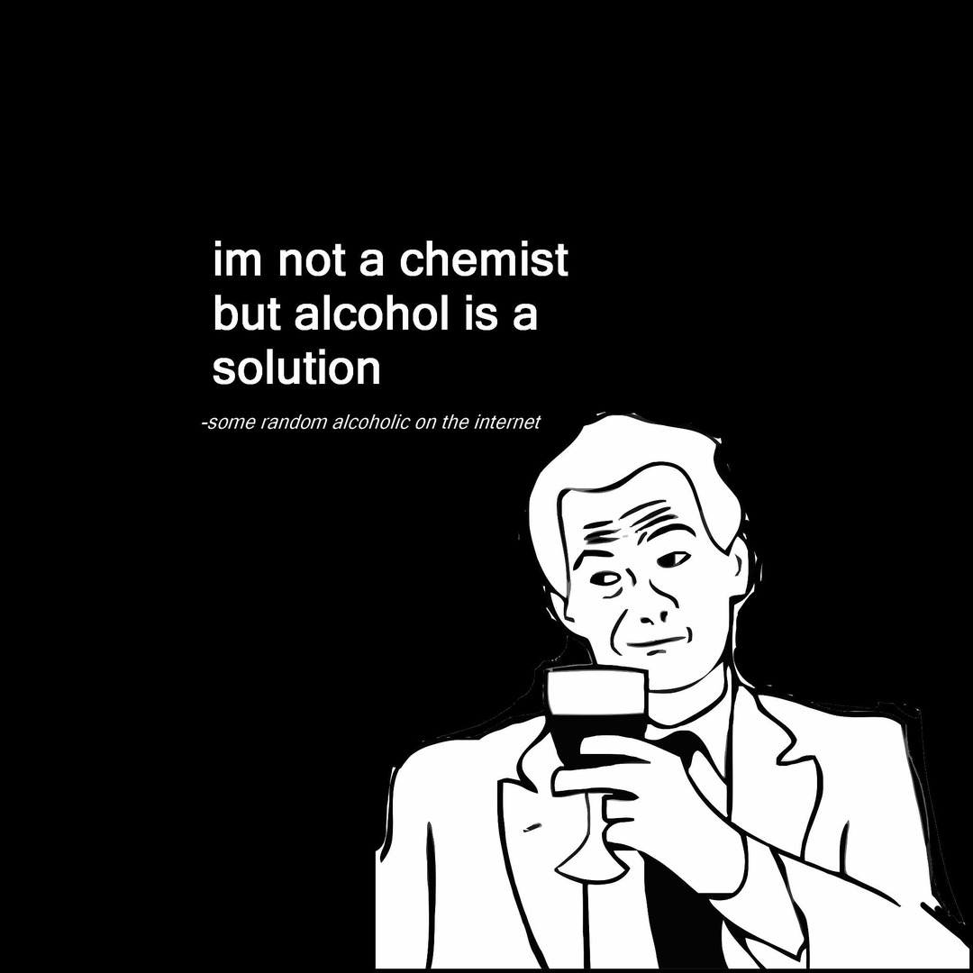 im not a chemist but alcohol is a solution -some random alcoholic on the internet
