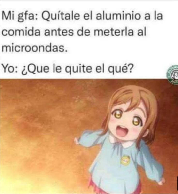 Mi gfa: Quítale el aluminio a la comida antes de meterla al microondas. Yo: ¿Que le quite el qué?