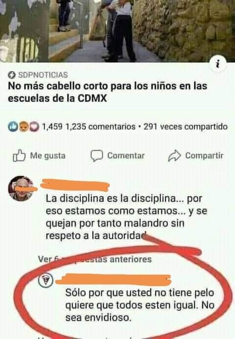 SDPNOTICIAS No más cabello corto para los niños en las escuelas de la CDMX 1,459 1,235 comentarios • 291 veces compartido Me gusta Comentar Compartir La disciplina es la disciplina... por eso estamos como estamos... y se quejan por tanto malandro sin respeto a la autoridad Ver 6 respuestas anteriores Sólo por que usted no tiene pelo quiere que todo